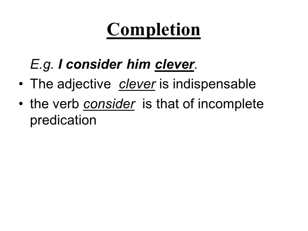 Completion E.g. I consider him clever. The adjective clever is indispensable the verb consider